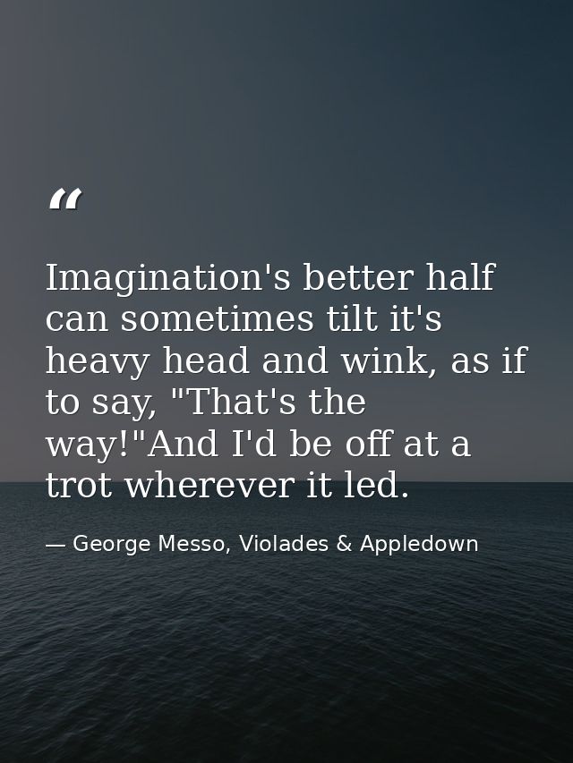 Imagination's better half can sometimes tilt it's heavy head and wink, as if to say, "That's the way!"And I'd be off at  — George Messo, Violades & Appledown