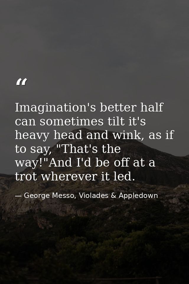 Imagination's better half can sometimes tilt it's heavy head and wink, as if to say, "That's the way!"And I'd be off at  — George Messo, Violades & Appledown