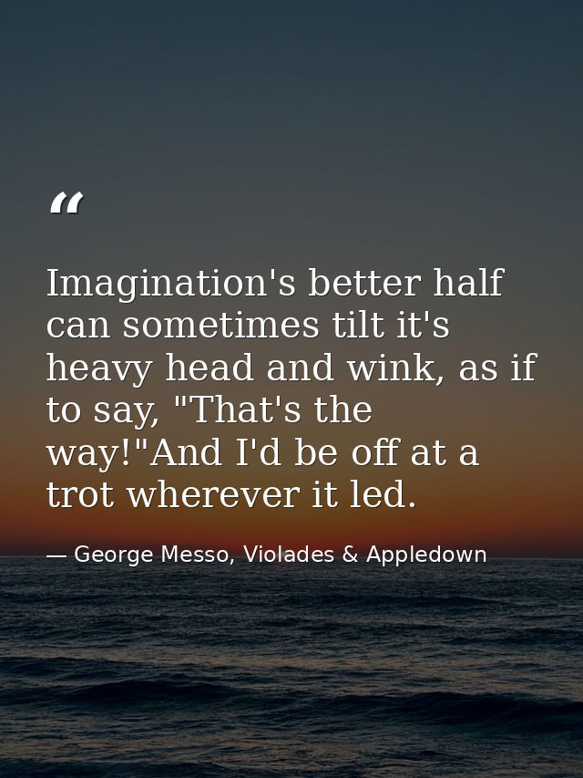 Imagination's better half can sometimes tilt it's heavy head and wink, as if to say, "That's the way!"And I'd be off at  — George Messo, Violades & Appledown