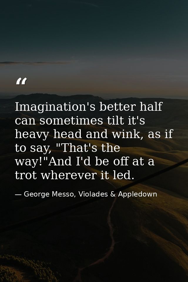 Imagination's better half can sometimes tilt it's heavy head and wink, as if to say, "That's the way!"And I'd be off at  — George Messo, Violades & Appledown