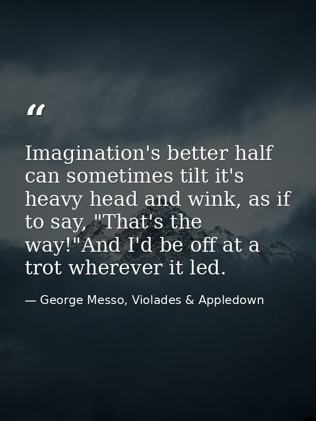 Imagination's better half can sometimes tilt it's heavy head and wink, as if to say, "That's the way!"And I'd be off at  — George Messo, Violades & Appledown