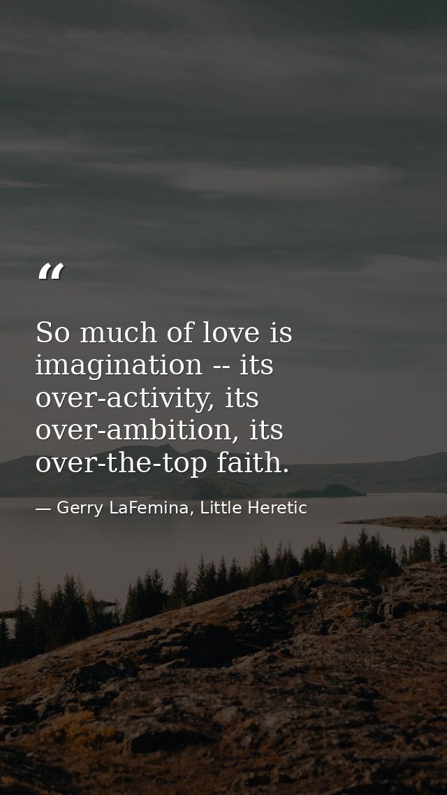 So much of love is imagination -- its over-activity, its over-ambition, its over-the-top faith. — Gerry LaFemina, Little Heretic