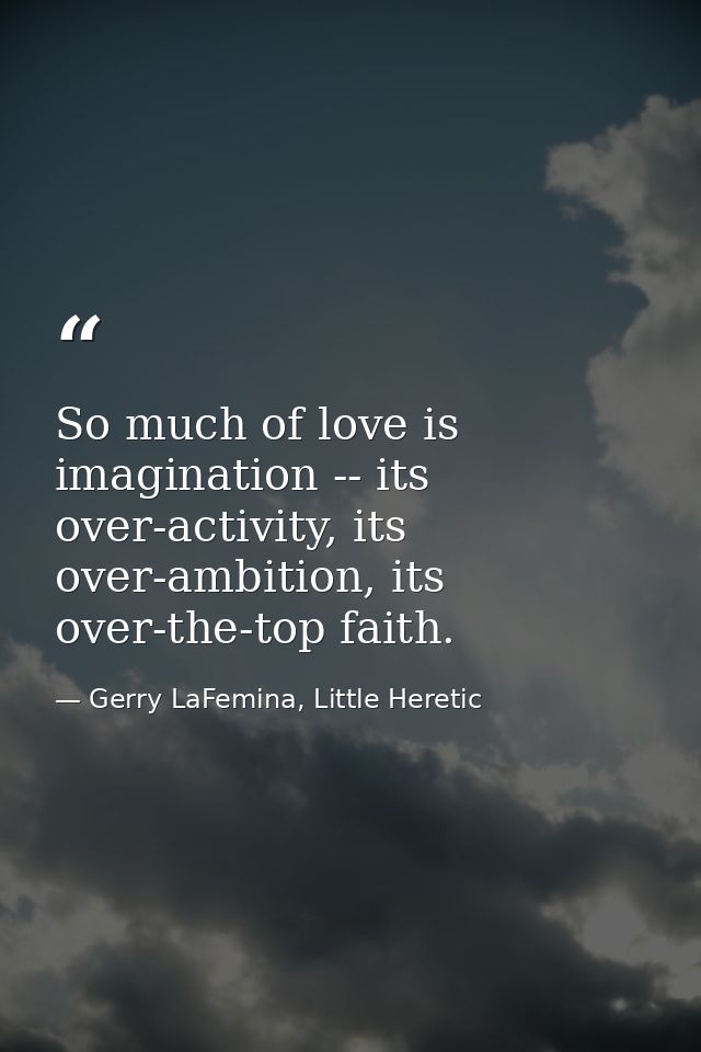 So much of love is imagination -- its over-activity, its over-ambition, its over-the-top faith. — Gerry LaFemina, Little Heretic