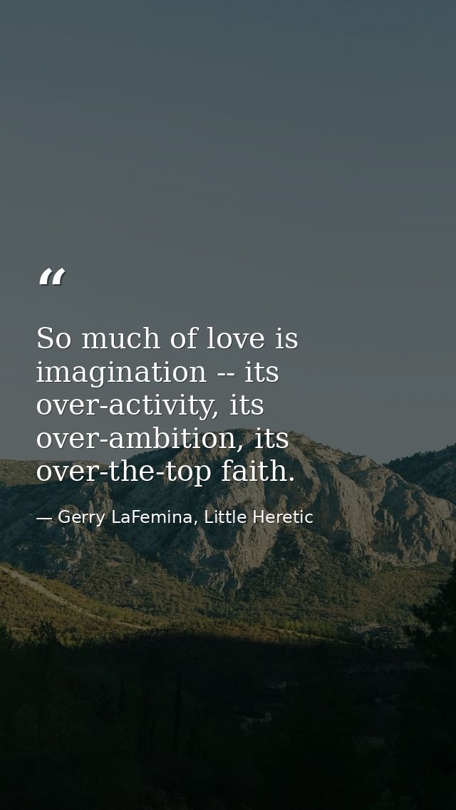 So much of love is imagination -- its over-activity, its over-ambition, its over-the-top faith. — Gerry LaFemina, Little Heretic