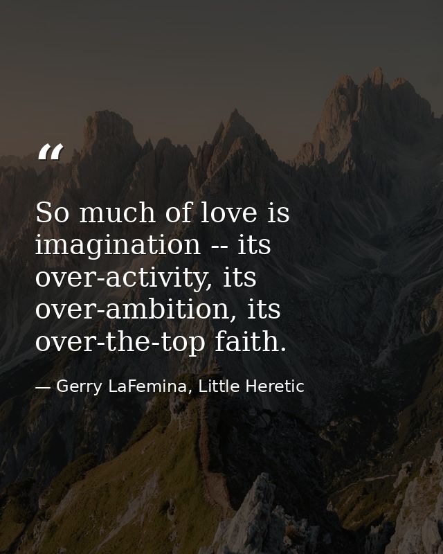 So much of love is imagination -- its over-activity, its over-ambition, its over-the-top faith. — Gerry LaFemina, Little Heretic