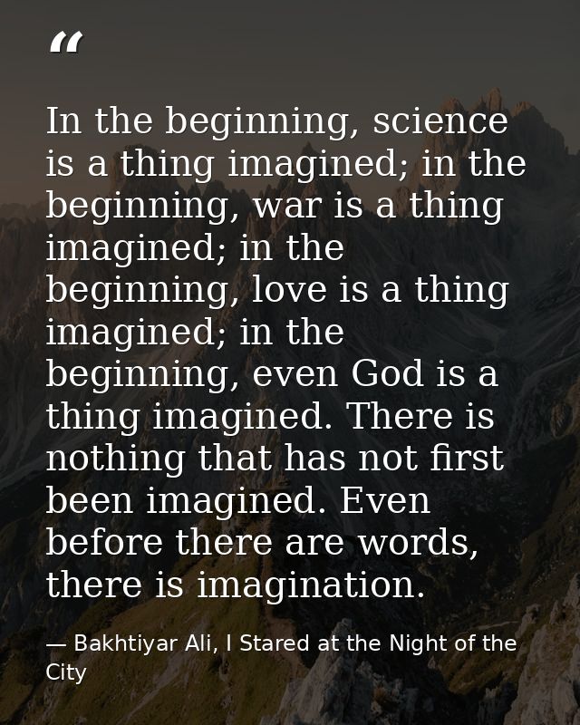 In the beginning, science is a thing imagined; in the beginning, war is a thing imagined; in the beginning, love is a th — Bakhtiyar Ali, I Stared at the Night of the City