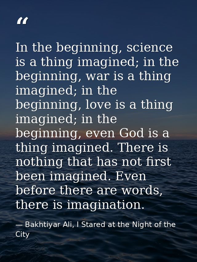 In the beginning, science is a thing imagined; in the beginning, war is a thing imagined; in the beginning, love is a th — Bakhtiyar Ali, I Stared at the Night of the City