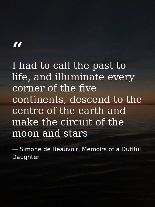 I had to call the past to life, and illuminate every corner of the five continents, descend to the centre of the earth a — Simone de Beauvoir, Memoirs of a Dutiful Daughter