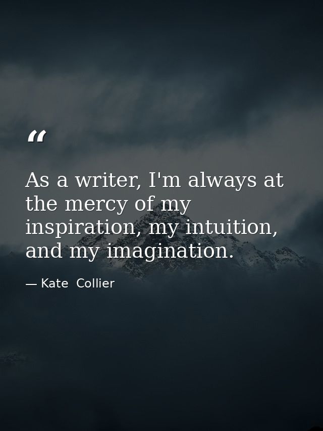 As a writer, I'm always at the mercy of my inspiration, my intuition, and my imagination. — Kate  Collier