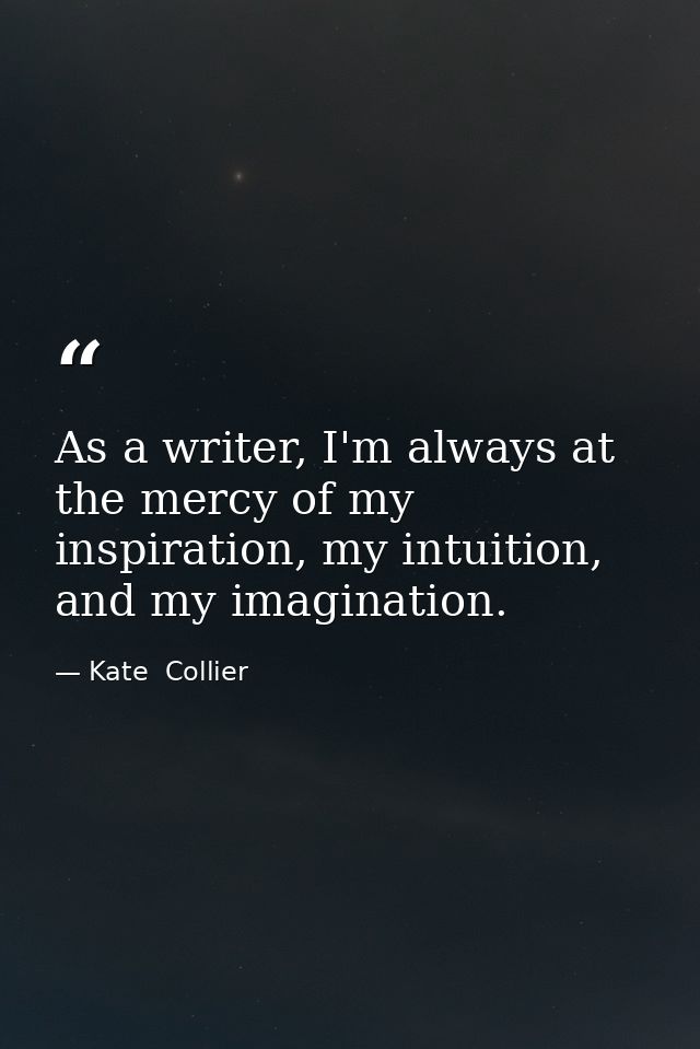 As a writer, I'm always at the mercy of my inspiration, my intuition, and my imagination. — Kate  Collier