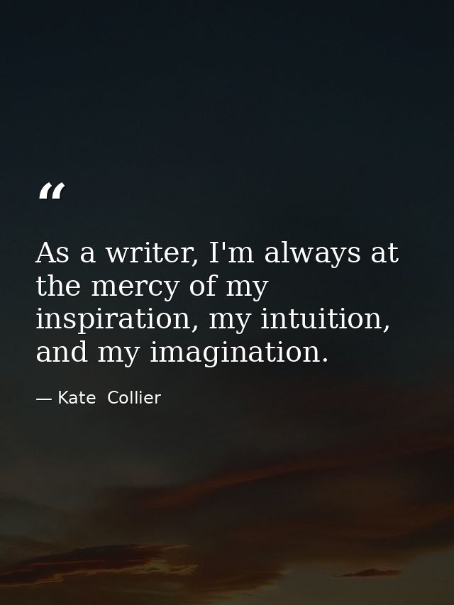 As a writer, I'm always at the mercy of my inspiration, my intuition, and my imagination. — Kate  Collier