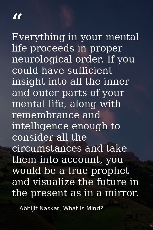 Everything in your mental life proceeds in proper neurological order. If you could have sufficient insight into all the  — Abhijit Naskar, What is Mind?
