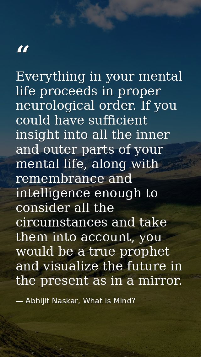 Everything in your mental life proceeds in proper neurological order. If you could have sufficient insight into all the  — Abhijit Naskar, What is Mind?