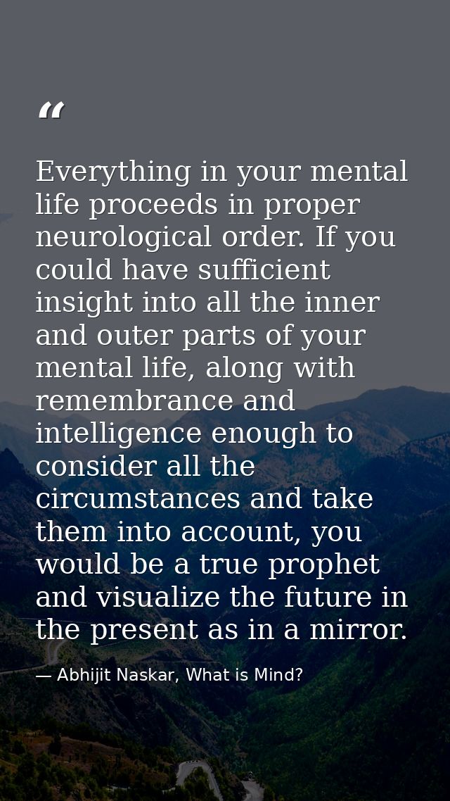 Everything in your mental life proceeds in proper neurological order. If you could have sufficient insight into all the  — Abhijit Naskar, What is Mind?