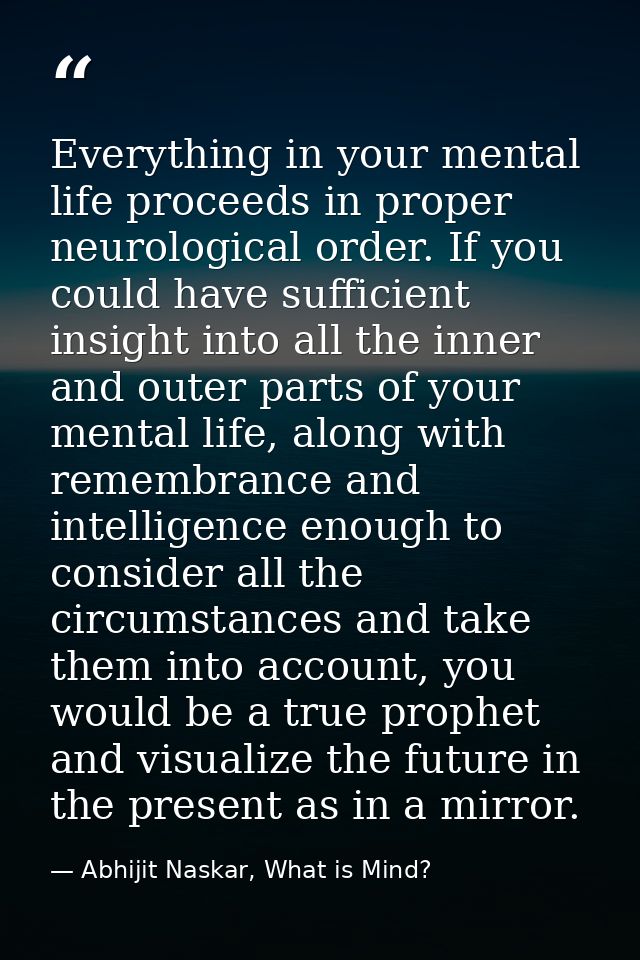 Everything in your mental life proceeds in proper neurological order. If you could have sufficient insight into all the  — Abhijit Naskar, What is Mind?