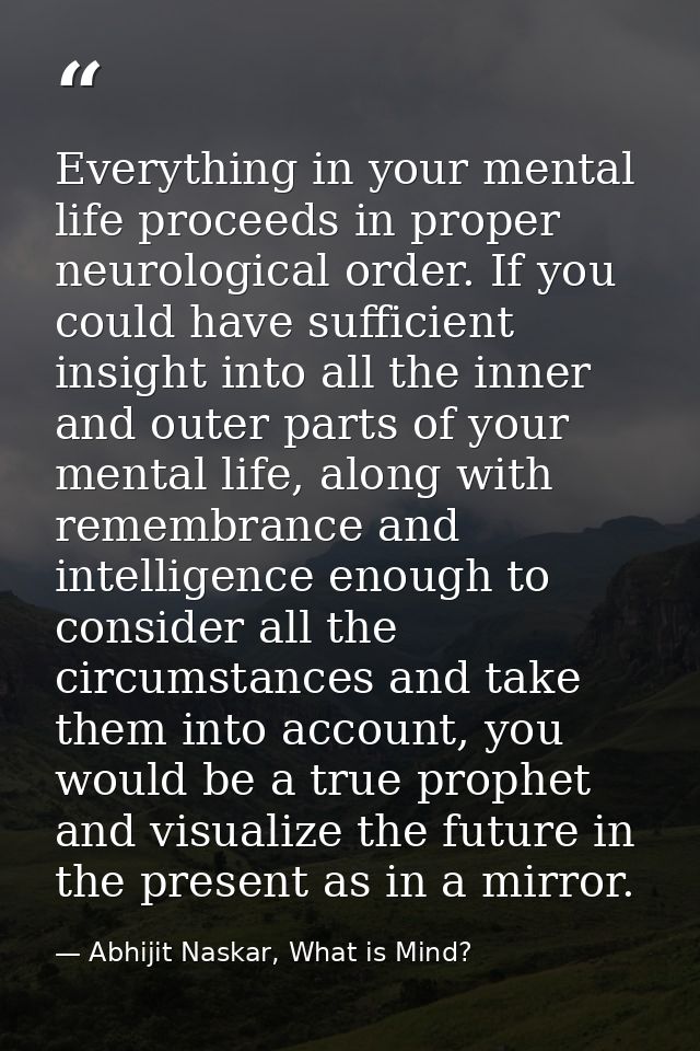Everything in your mental life proceeds in proper neurological order. If you could have sufficient insight into all the  — Abhijit Naskar, What is Mind?