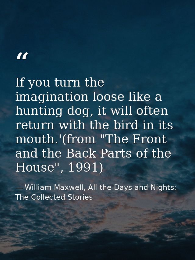 If you turn the imagination loose like a hunting dog, it will often return with the bird in its mouth.'(from "The Front  — William Maxwell, All the Days and Nights: The Collected Stories