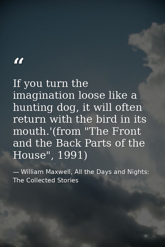If you turn the imagination loose like a hunting dog, it will often return with the bird in its mouth.'(from "The Front  — William Maxwell, All the Days and Nights: The Collected Stories