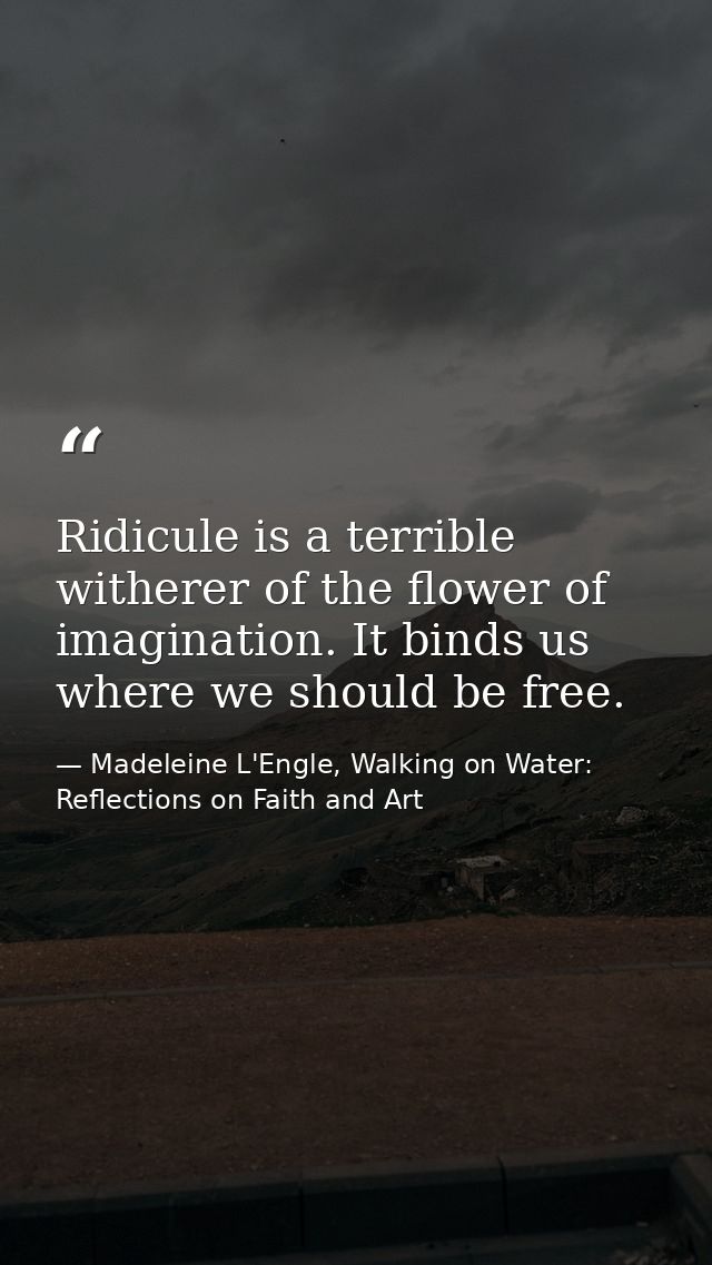 Ridicule is a terrible witherer of the flower of imagination. It binds us where we should be free. — Madeleine L'Engle, Walking on Water: Reflections on Faith and Art