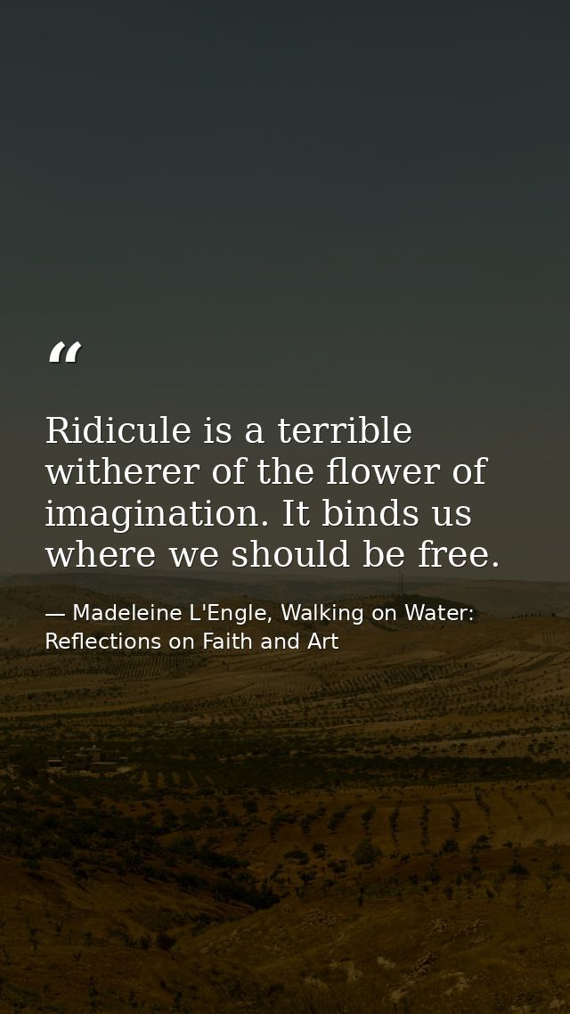 Ridicule is a terrible witherer of the flower of imagination. It binds us where we should be free. — Madeleine L'Engle, Walking on Water: Reflections on Faith and Art