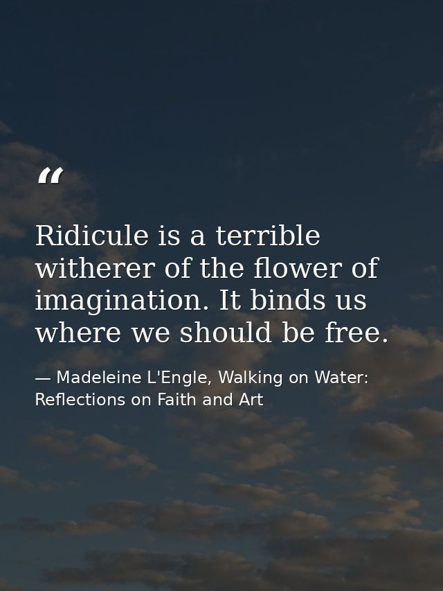 Ridicule is a terrible witherer of the flower of imagination. It binds us where we should be free. — Madeleine L'Engle, Walking on Water: Reflections on Faith and Art