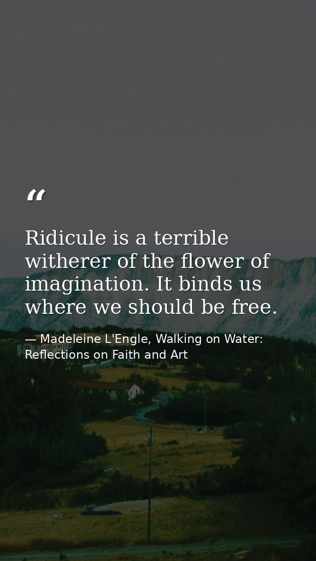 Ridicule is a terrible witherer of the flower of imagination. It binds us where we should be free. — Madeleine L'Engle, Walking on Water: Reflections on Faith and Art