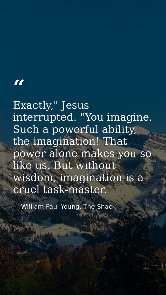 Exactly," Jesus interrupted. "You imagine. Such a powerful ability, the imagination! That power alone makes you so like  — William Paul Young, The Shack