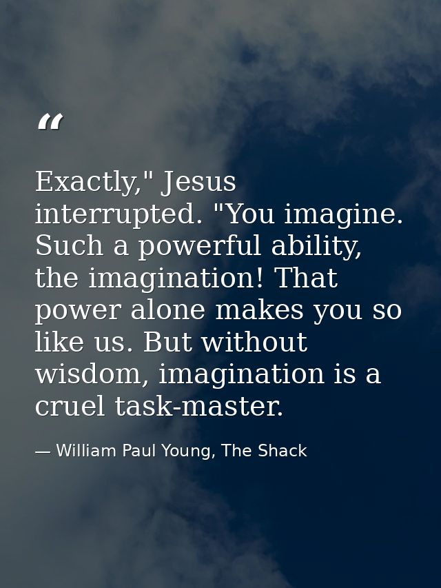 Exactly," Jesus interrupted. "You imagine. Such a powerful ability, the imagination! That power alone makes you so like  — William Paul Young, The Shack