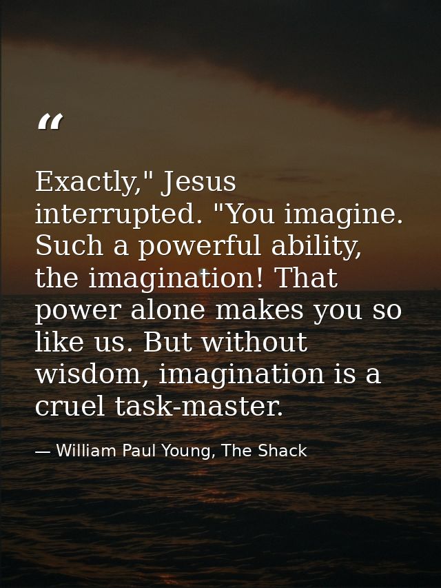 Exactly," Jesus interrupted. "You imagine. Such a powerful ability, the imagination! That power alone makes you so like  — William Paul Young, The Shack