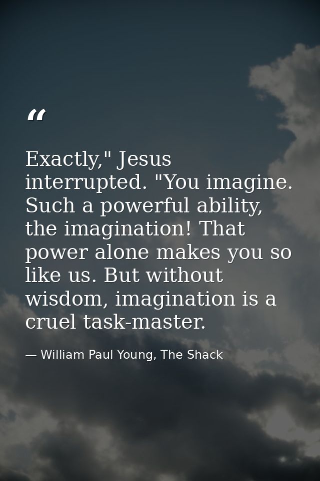 Exactly," Jesus interrupted. "You imagine. Such a powerful ability, the imagination! That power alone makes you so like  — William Paul Young, The Shack