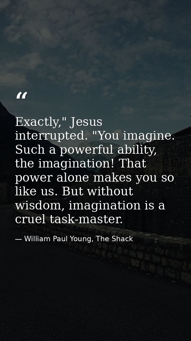 Exactly," Jesus interrupted. "You imagine. Such a powerful ability, the imagination! That power alone makes you so like  — William Paul Young, The Shack