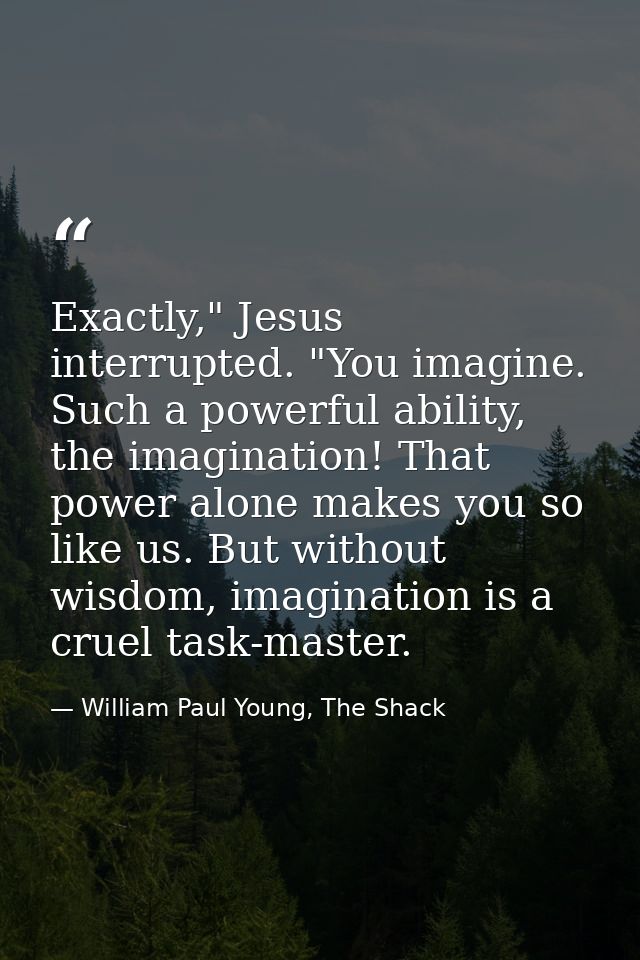 Exactly," Jesus interrupted. "You imagine. Such a powerful ability, the imagination! That power alone makes you so like  — William Paul Young, The Shack