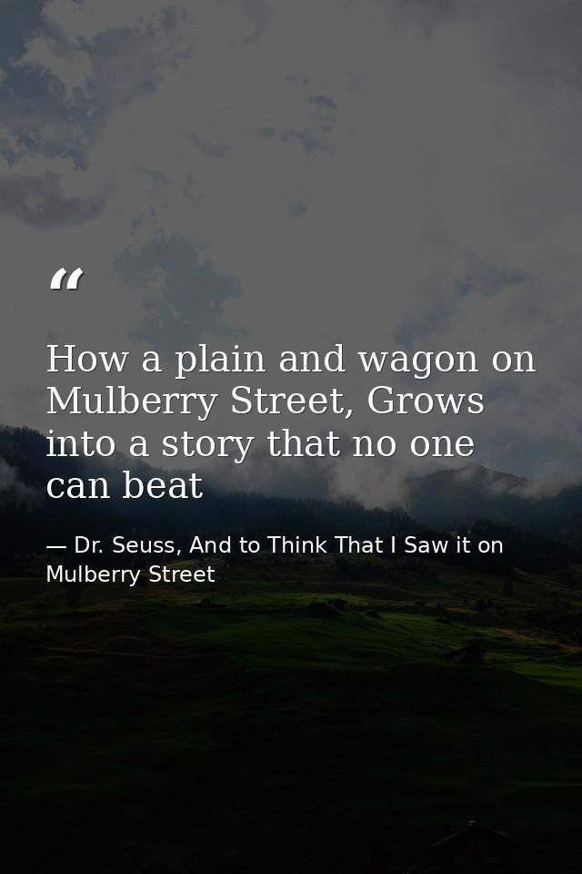 How a plain and wagon on Mulberry Street, Grows into a story that no one can beat — Dr. Seuss, And to Think That I Saw it on Mulberry Street