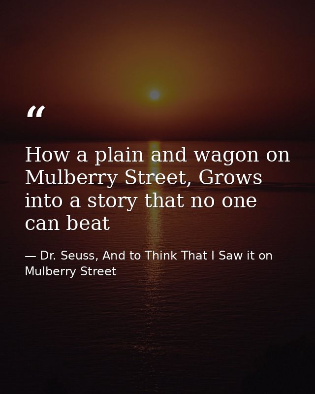 How a plain and wagon on Mulberry Street, Grows into a story that no one can beat — Dr. Seuss, And to Think That I Saw it on Mulberry Street