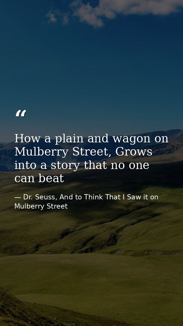 How a plain and wagon on Mulberry Street, Grows into a story that no one can beat — Dr. Seuss, And to Think That I Saw it on Mulberry Street