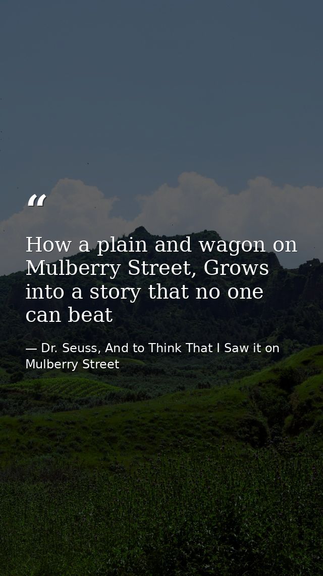 How a plain and wagon on Mulberry Street, Grows into a story that no one can beat — Dr. Seuss, And to Think That I Saw it on Mulberry Street