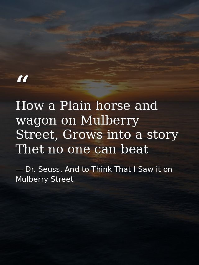 How a Plain horse and wagon on Mulberry Street, Grows into a story Thet no one can beat — Dr. Seuss, And to Think That I Saw it on Mulberry Street