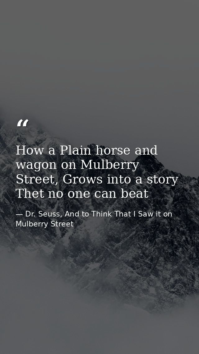 How a Plain horse and wagon on Mulberry Street, Grows into a story Thet no one can beat — Dr. Seuss, And to Think That I Saw it on Mulberry Street