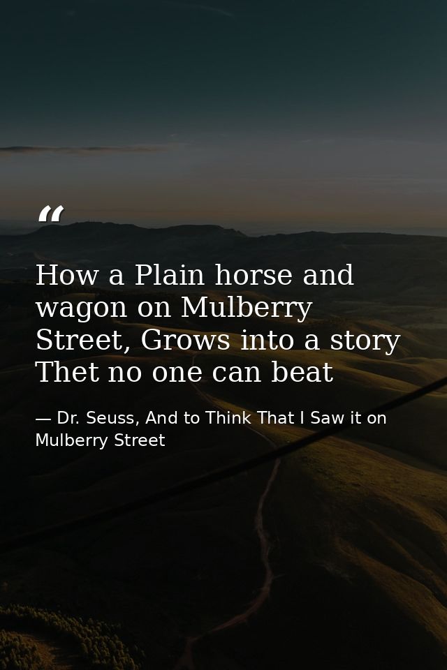 How a Plain horse and wagon on Mulberry Street, Grows into a story Thet no one can beat — Dr. Seuss, And to Think That I Saw it on Mulberry Street