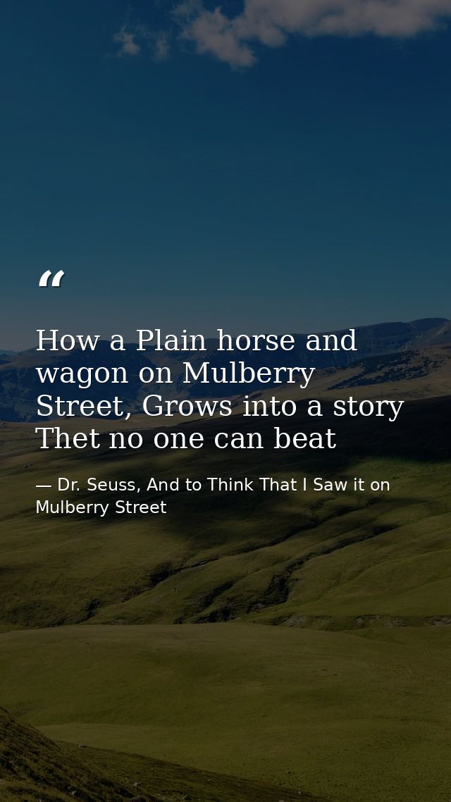 How a Plain horse and wagon on Mulberry Street, Grows into a story Thet no one can beat — Dr. Seuss, And to Think That I Saw it on Mulberry Street