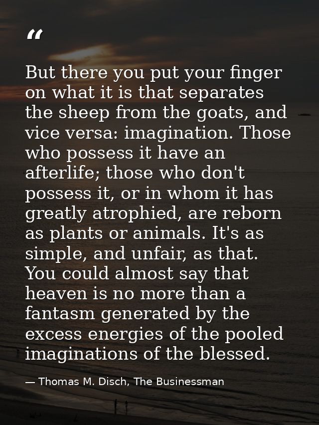 But there you put your finger on what it is that separates the sheep from the goats, and vice versa: imagination. Those  — Thomas M. Disch, The Businessman