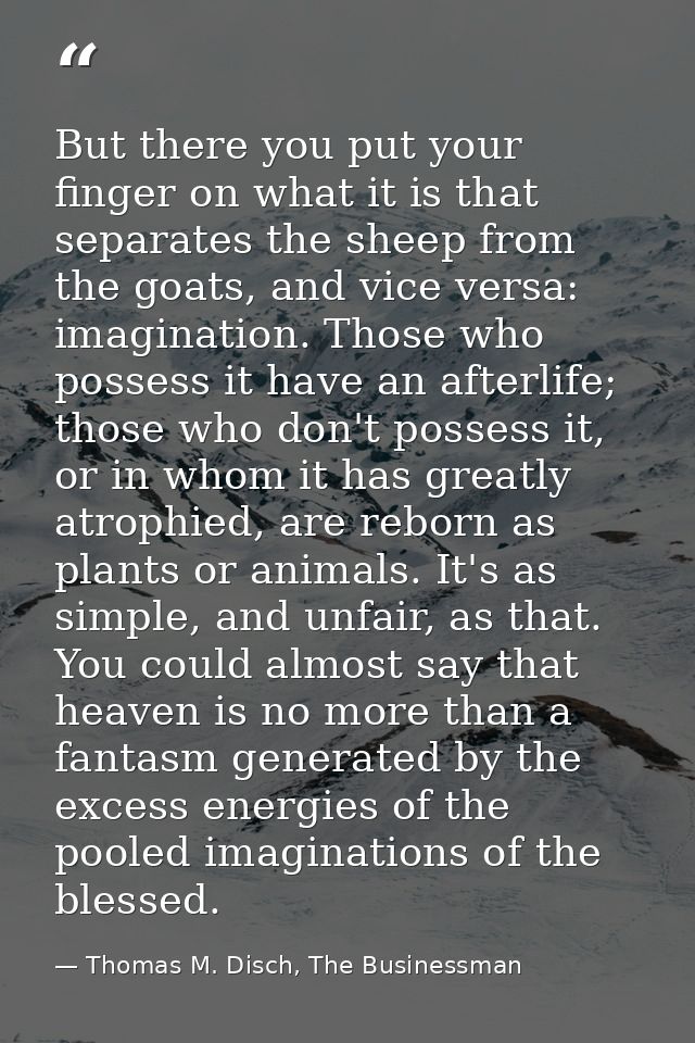 But there you put your finger on what it is that separates the sheep from the goats, and vice versa: imagination. Those  — Thomas M. Disch, The Businessman