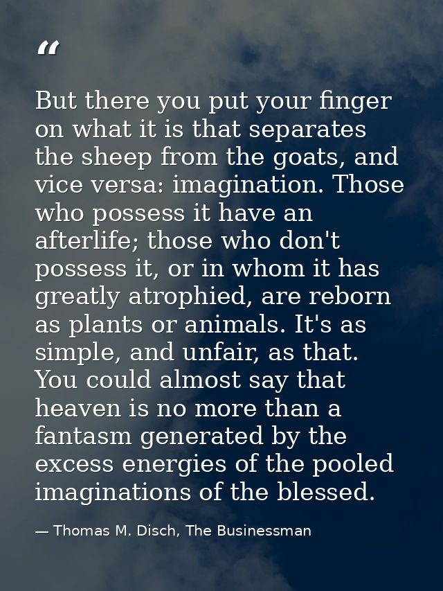 But there you put your finger on what it is that separates the sheep from the goats, and vice versa: imagination. Those  — Thomas M. Disch, The Businessman