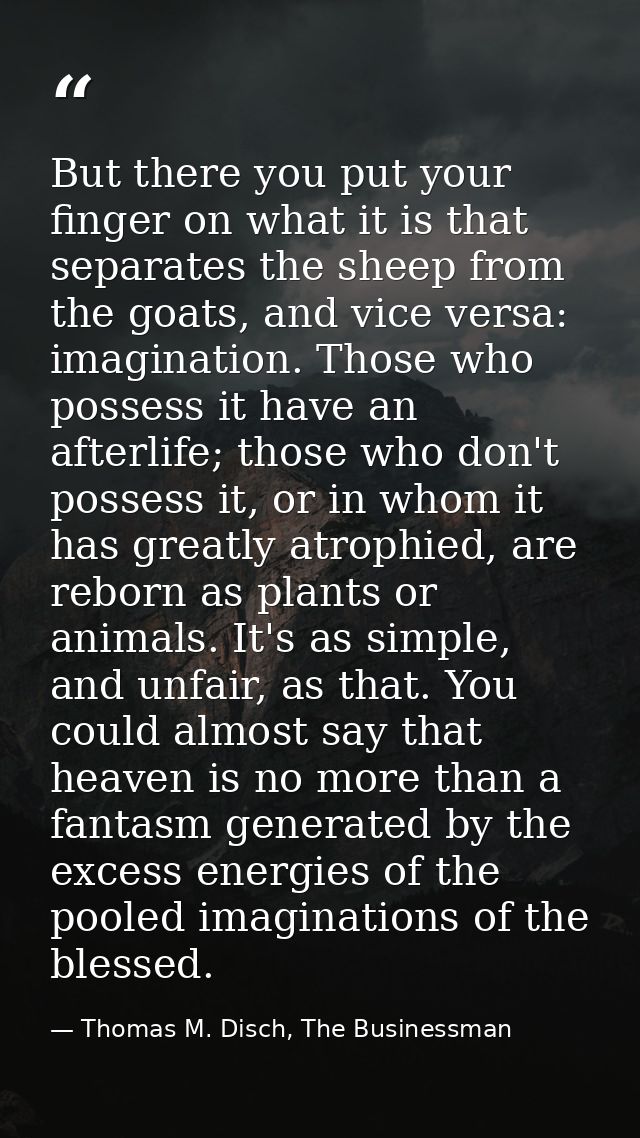 But there you put your finger on what it is that separates the sheep from the goats, and vice versa: imagination. Those  — Thomas M. Disch, The Businessman