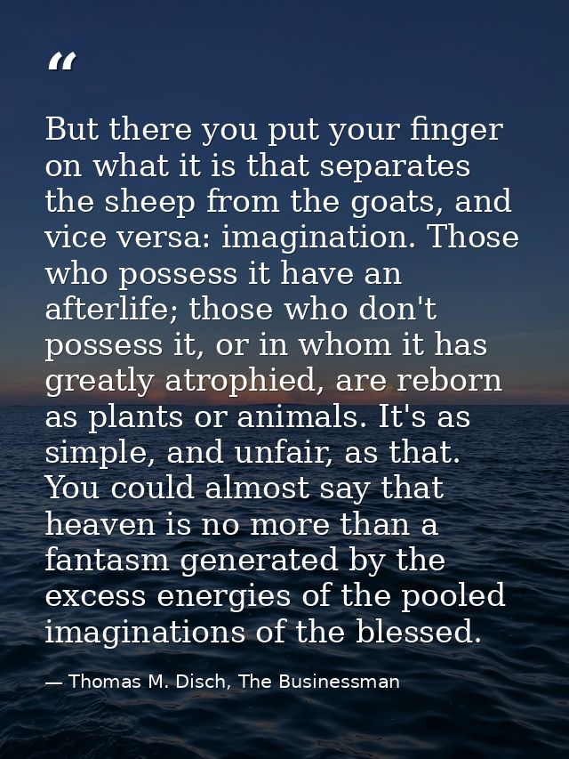 But there you put your finger on what it is that separates the sheep from the goats, and vice versa: imagination. Those  — Thomas M. Disch, The Businessman