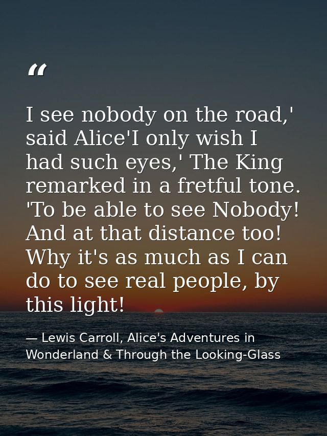 I see nobody on the road,' said Alice'I only wish I had such eyes,' The King remarked in a fretful tone. 'To be able to  — Lewis Carroll, Alice's Adventures in Wonderland & Through the Looking-Glass