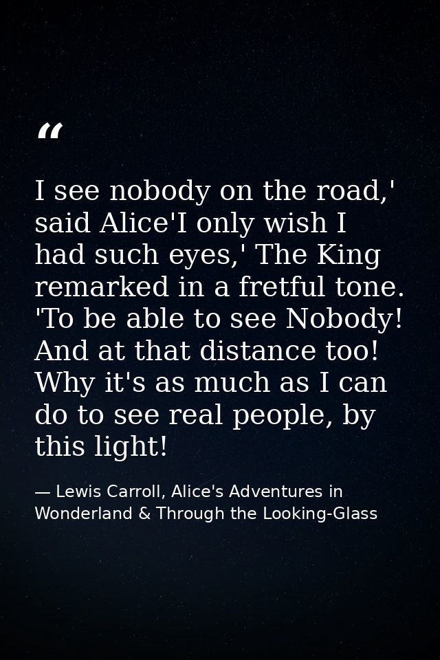 I see nobody on the road,' said Alice'I only wish I had such eyes,' The King remarked in a fretful tone. 'To be able to  — Lewis Carroll, Alice's Adventures in Wonderland & Through the Looking-Glass