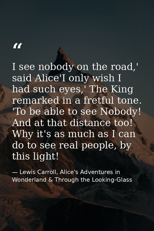 I see nobody on the road,' said Alice'I only wish I had such eyes,' The King remarked in a fretful tone. 'To be able to  — Lewis Carroll, Alice's Adventures in Wonderland & Through the Looking-Glass
