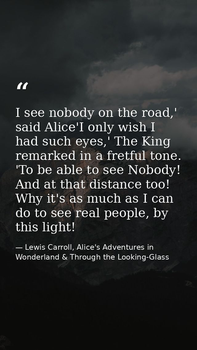 I see nobody on the road,' said Alice'I only wish I had such eyes,' The King remarked in a fretful tone. 'To be able to  — Lewis Carroll, Alice's Adventures in Wonderland & Through the Looking-Glass
