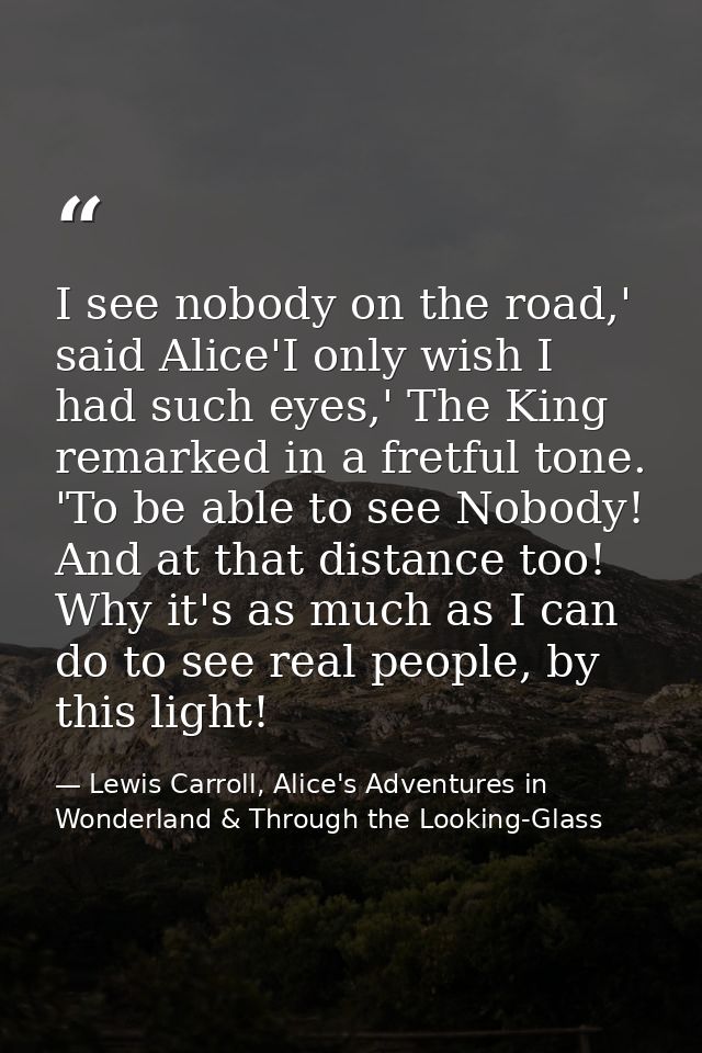 I see nobody on the road,' said Alice'I only wish I had such eyes,' The King remarked in a fretful tone. 'To be able to  — Lewis Carroll, Alice's Adventures in Wonderland & Through the Looking-Glass